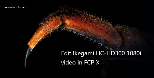 Convert and import Ikegami HC-HD300 1080Pi video in FCP X