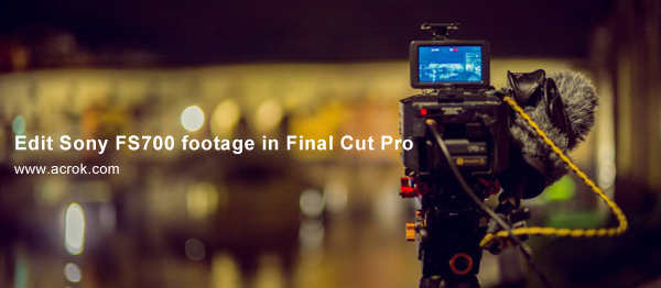 Edit Sony FS700 video in FCP X/FCP 7/FCP 6